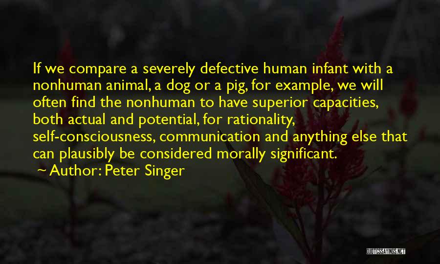 Peter Singer Quotes: If We Compare A Severely Defective Human Infant With A Nonhuman Animal, A Dog Or A Pig, For Example, We