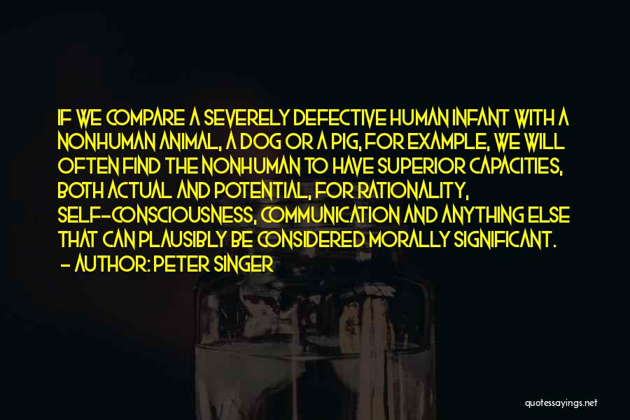 Peter Singer Quotes: If We Compare A Severely Defective Human Infant With A Nonhuman Animal, A Dog Or A Pig, For Example, We