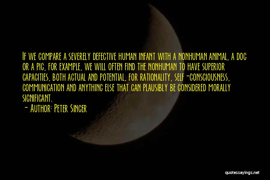 Peter Singer Quotes: If We Compare A Severely Defective Human Infant With A Nonhuman Animal, A Dog Or A Pig, For Example, We