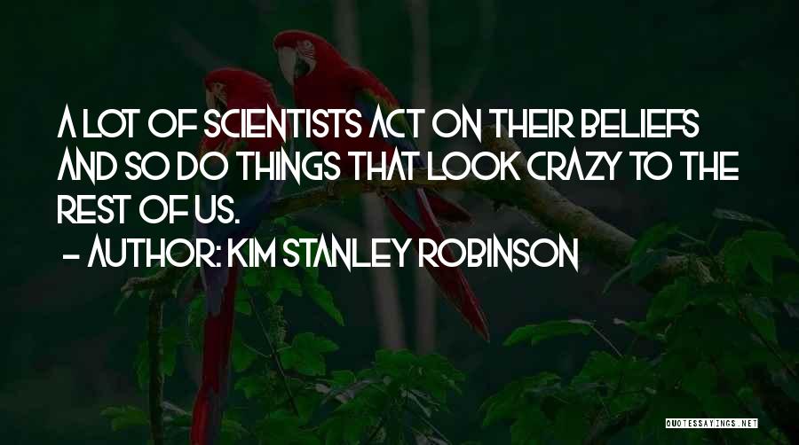 Kim Stanley Robinson Quotes: A Lot Of Scientists Act On Their Beliefs And So Do Things That Look Crazy To The Rest Of Us.
