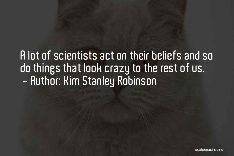 Kim Stanley Robinson Quotes: A Lot Of Scientists Act On Their Beliefs And So Do Things That Look Crazy To The Rest Of Us.