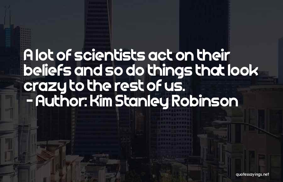 Kim Stanley Robinson Quotes: A Lot Of Scientists Act On Their Beliefs And So Do Things That Look Crazy To The Rest Of Us.