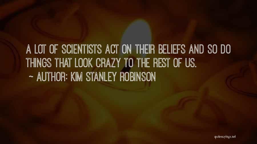 Kim Stanley Robinson Quotes: A Lot Of Scientists Act On Their Beliefs And So Do Things That Look Crazy To The Rest Of Us.