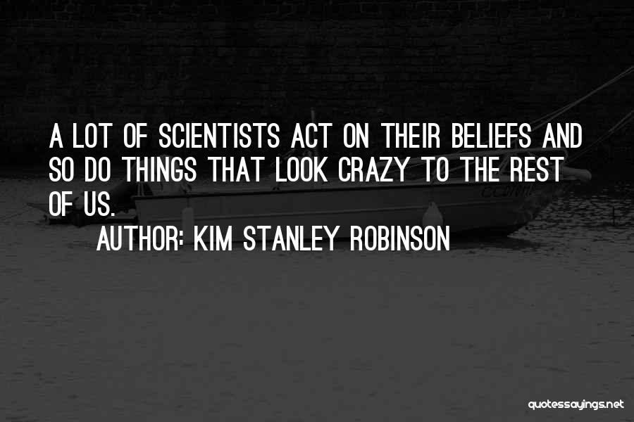 Kim Stanley Robinson Quotes: A Lot Of Scientists Act On Their Beliefs And So Do Things That Look Crazy To The Rest Of Us.