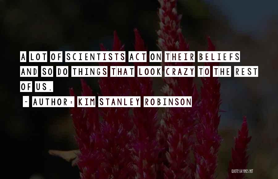 Kim Stanley Robinson Quotes: A Lot Of Scientists Act On Their Beliefs And So Do Things That Look Crazy To The Rest Of Us.