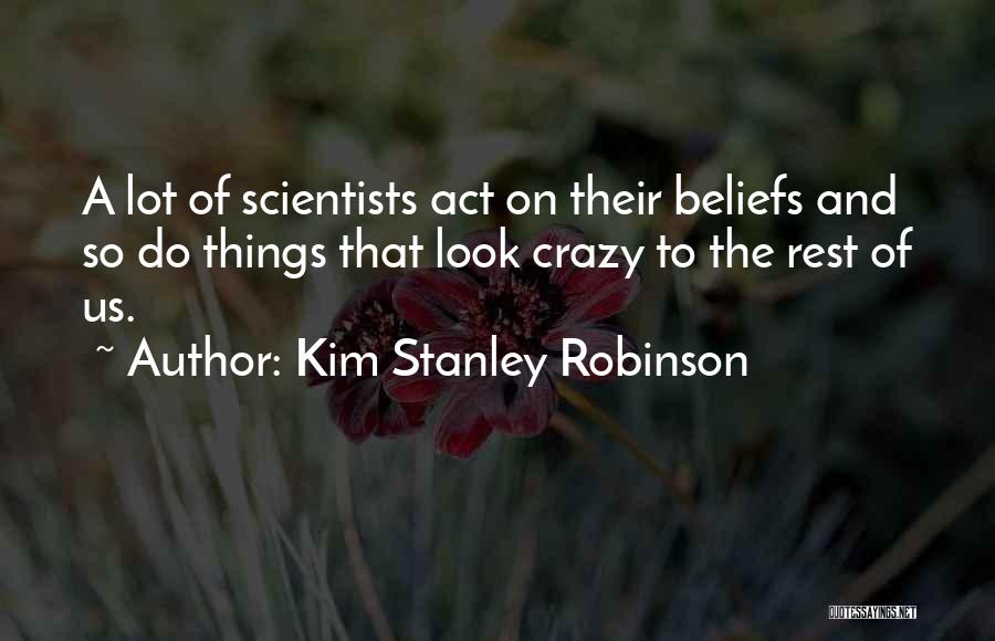 Kim Stanley Robinson Quotes: A Lot Of Scientists Act On Their Beliefs And So Do Things That Look Crazy To The Rest Of Us.