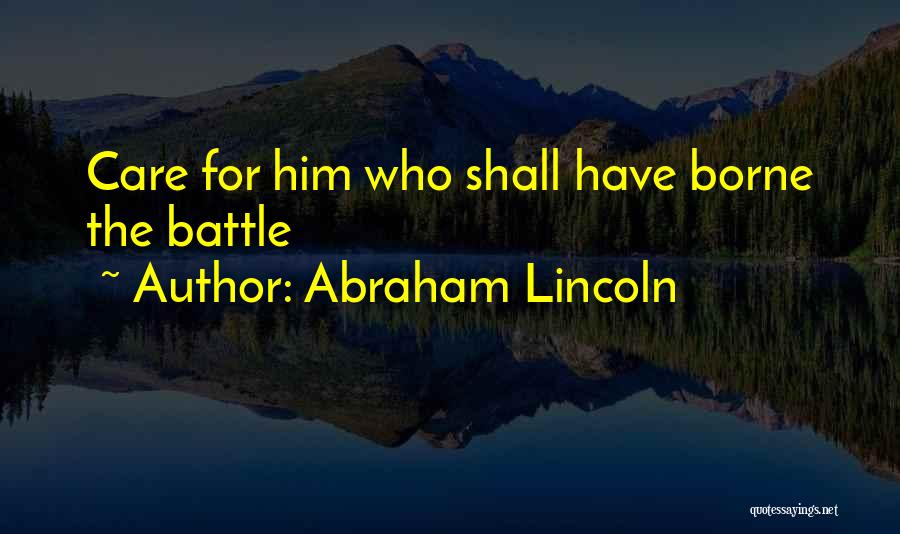 Abraham Lincoln Quotes: Care For Him Who Shall Have Borne The Battle
