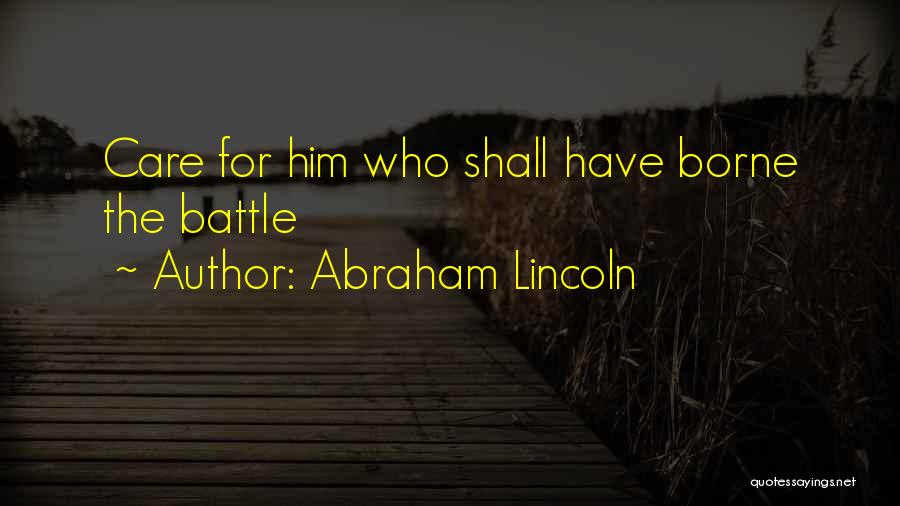 Abraham Lincoln Quotes: Care For Him Who Shall Have Borne The Battle