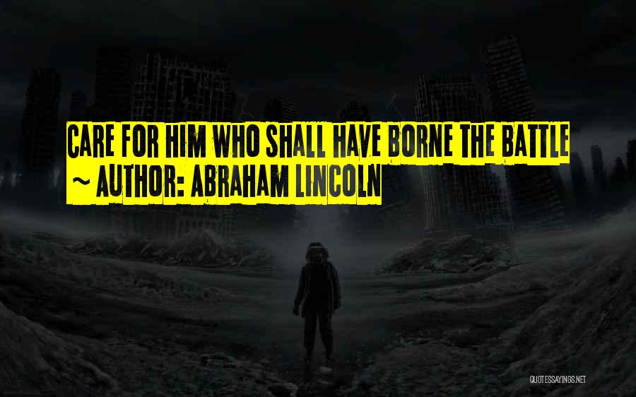 Abraham Lincoln Quotes: Care For Him Who Shall Have Borne The Battle