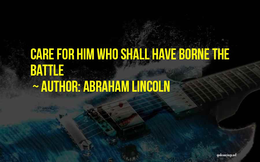 Abraham Lincoln Quotes: Care For Him Who Shall Have Borne The Battle