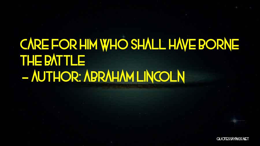 Abraham Lincoln Quotes: Care For Him Who Shall Have Borne The Battle