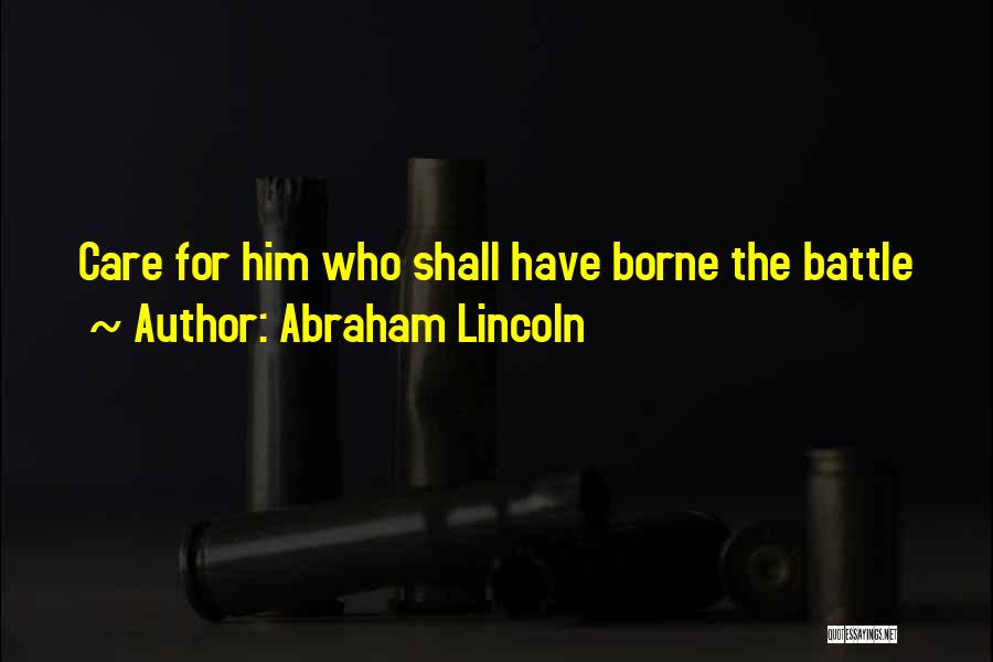 Abraham Lincoln Quotes: Care For Him Who Shall Have Borne The Battle