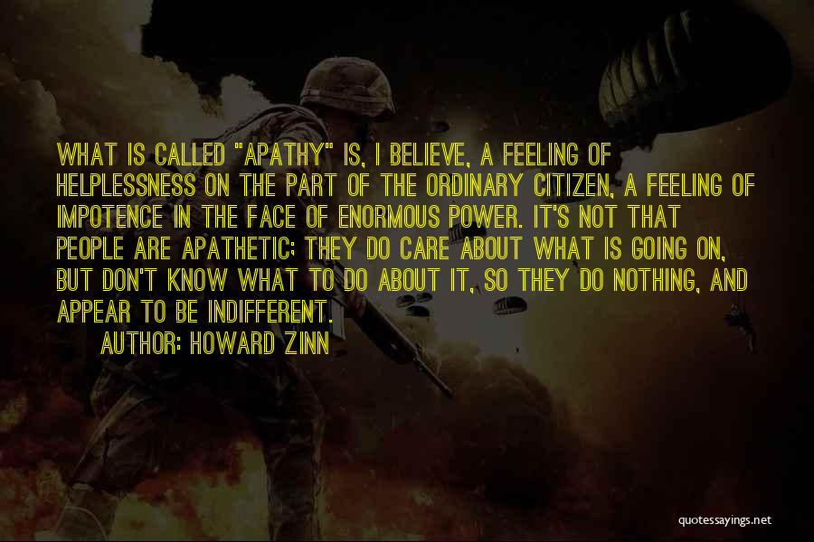 Howard Zinn Quotes: What Is Called Apathy Is, I Believe, A Feeling Of Helplessness On The Part Of The Ordinary Citizen, A Feeling