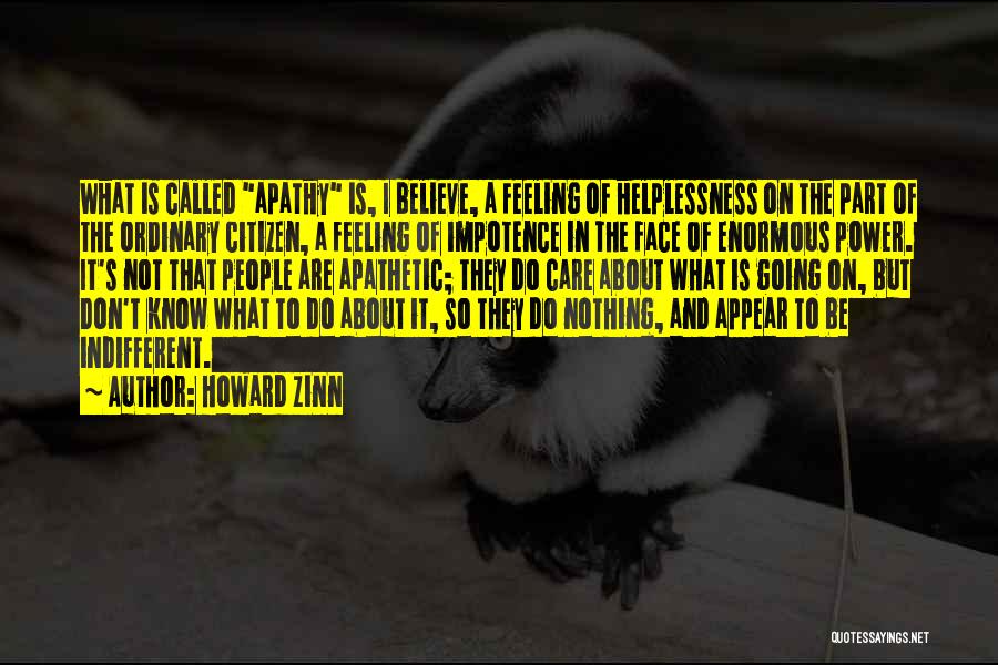 Howard Zinn Quotes: What Is Called Apathy Is, I Believe, A Feeling Of Helplessness On The Part Of The Ordinary Citizen, A Feeling