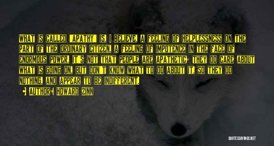 Howard Zinn Quotes: What Is Called Apathy Is, I Believe, A Feeling Of Helplessness On The Part Of The Ordinary Citizen, A Feeling