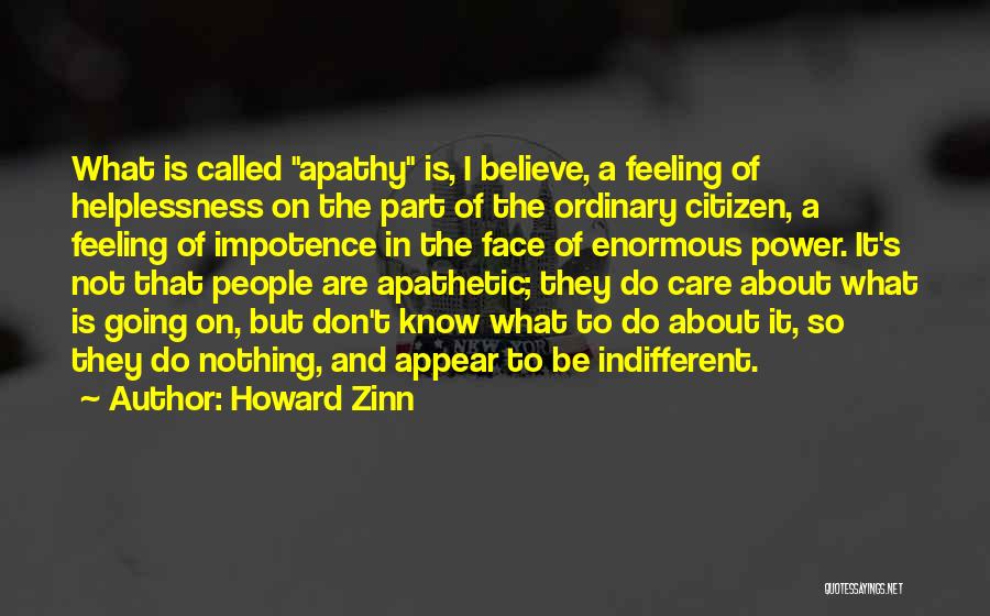 Howard Zinn Quotes: What Is Called Apathy Is, I Believe, A Feeling Of Helplessness On The Part Of The Ordinary Citizen, A Feeling