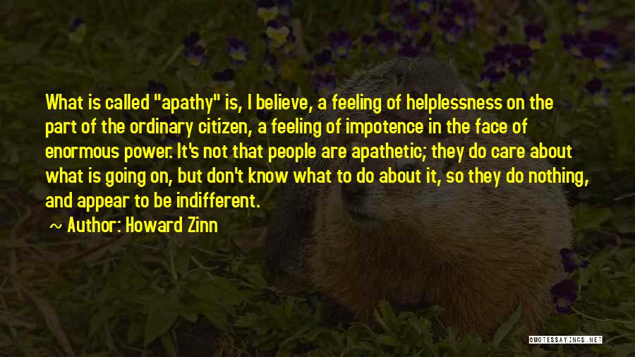 Howard Zinn Quotes: What Is Called Apathy Is, I Believe, A Feeling Of Helplessness On The Part Of The Ordinary Citizen, A Feeling