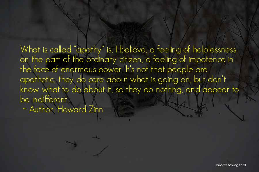 Howard Zinn Quotes: What Is Called Apathy Is, I Believe, A Feeling Of Helplessness On The Part Of The Ordinary Citizen, A Feeling