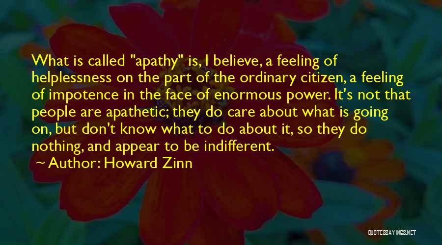 Howard Zinn Quotes: What Is Called Apathy Is, I Believe, A Feeling Of Helplessness On The Part Of The Ordinary Citizen, A Feeling