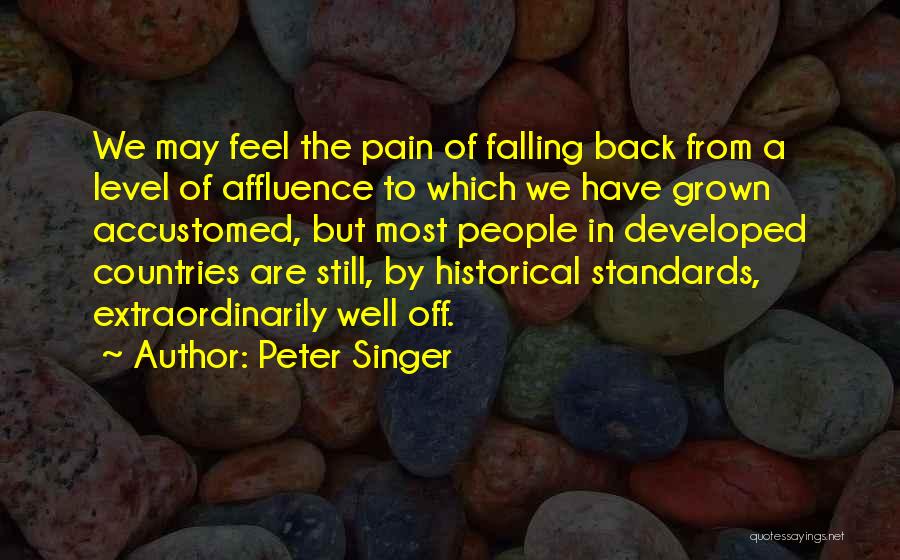 Peter Singer Quotes: We May Feel The Pain Of Falling Back From A Level Of Affluence To Which We Have Grown Accustomed, But