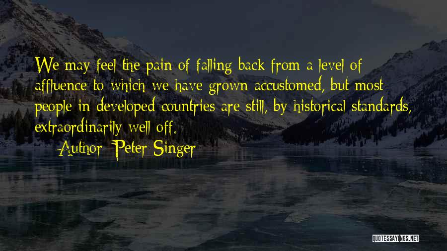 Peter Singer Quotes: We May Feel The Pain Of Falling Back From A Level Of Affluence To Which We Have Grown Accustomed, But