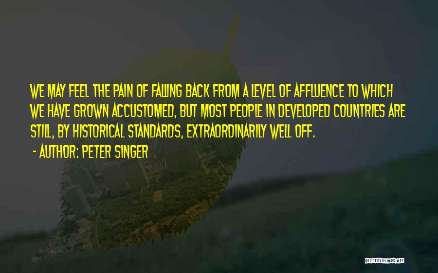 Peter Singer Quotes: We May Feel The Pain Of Falling Back From A Level Of Affluence To Which We Have Grown Accustomed, But