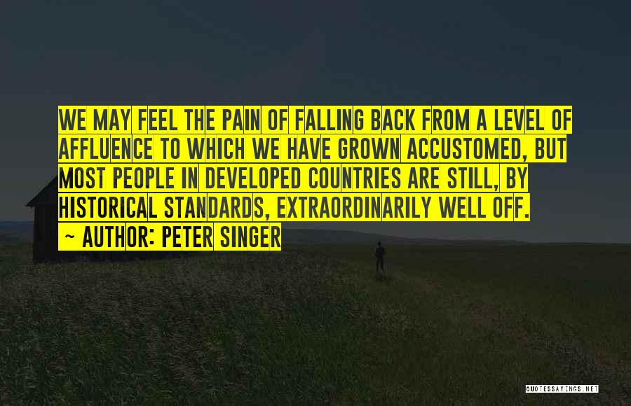 Peter Singer Quotes: We May Feel The Pain Of Falling Back From A Level Of Affluence To Which We Have Grown Accustomed, But