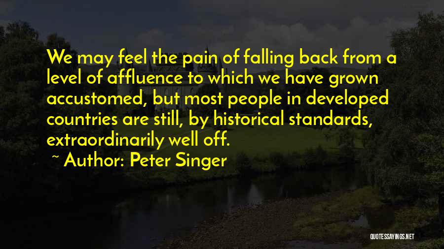 Peter Singer Quotes: We May Feel The Pain Of Falling Back From A Level Of Affluence To Which We Have Grown Accustomed, But