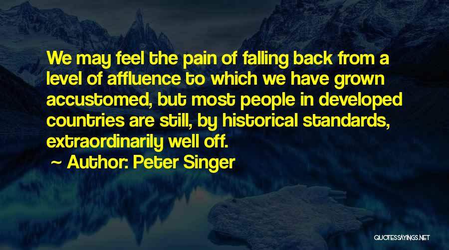 Peter Singer Quotes: We May Feel The Pain Of Falling Back From A Level Of Affluence To Which We Have Grown Accustomed, But