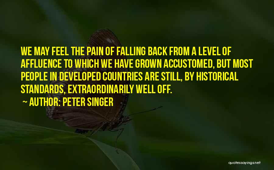 Peter Singer Quotes: We May Feel The Pain Of Falling Back From A Level Of Affluence To Which We Have Grown Accustomed, But