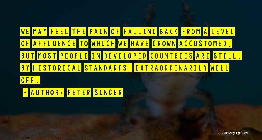 Peter Singer Quotes: We May Feel The Pain Of Falling Back From A Level Of Affluence To Which We Have Grown Accustomed, But