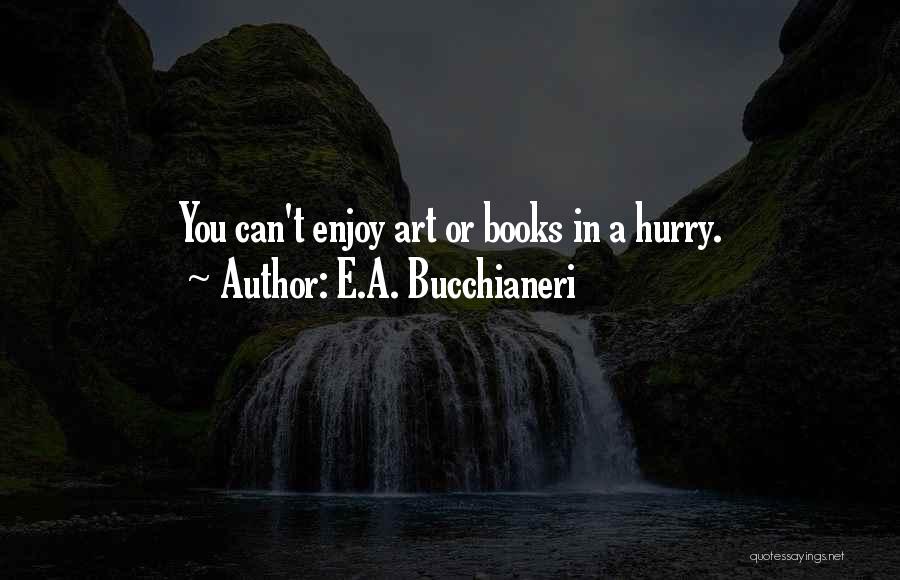 E.A. Bucchianeri Quotes: You Can't Enjoy Art Or Books In A Hurry.