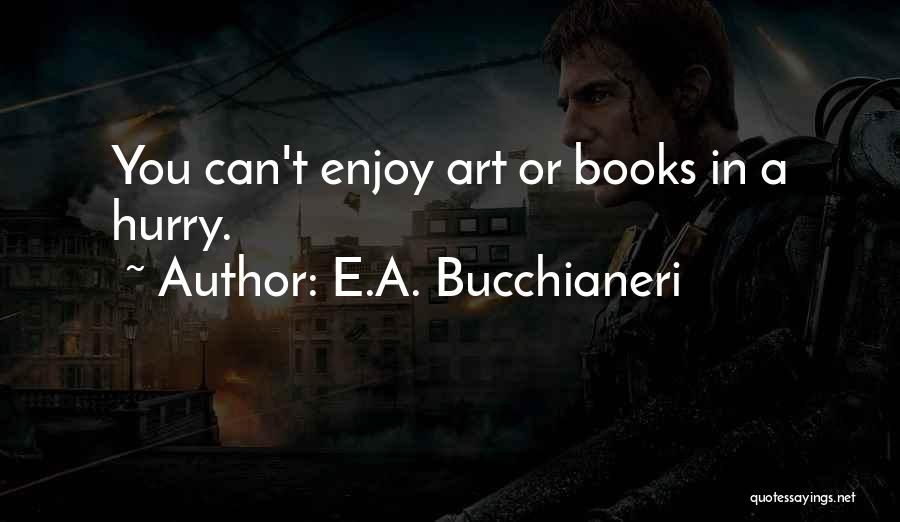 E.A. Bucchianeri Quotes: You Can't Enjoy Art Or Books In A Hurry.