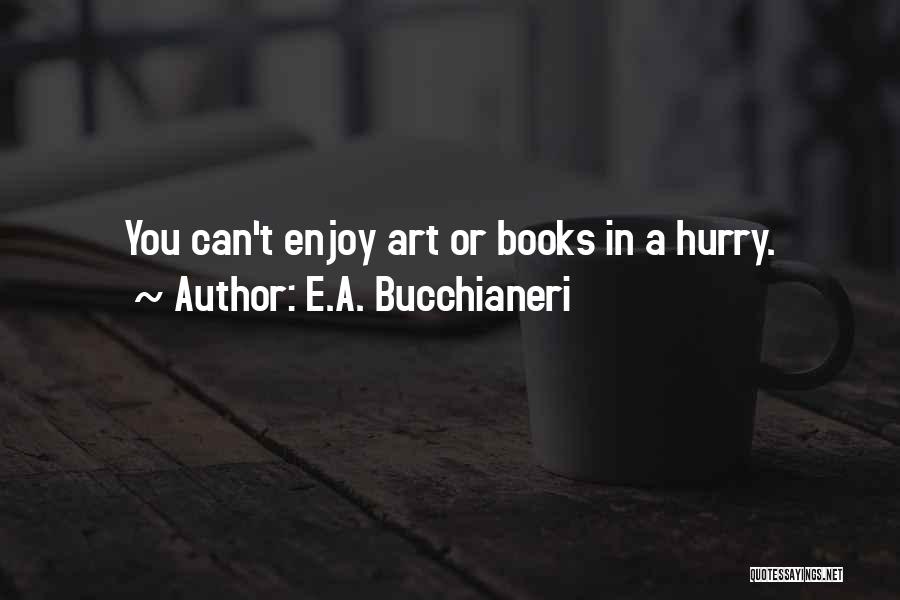 E.A. Bucchianeri Quotes: You Can't Enjoy Art Or Books In A Hurry.