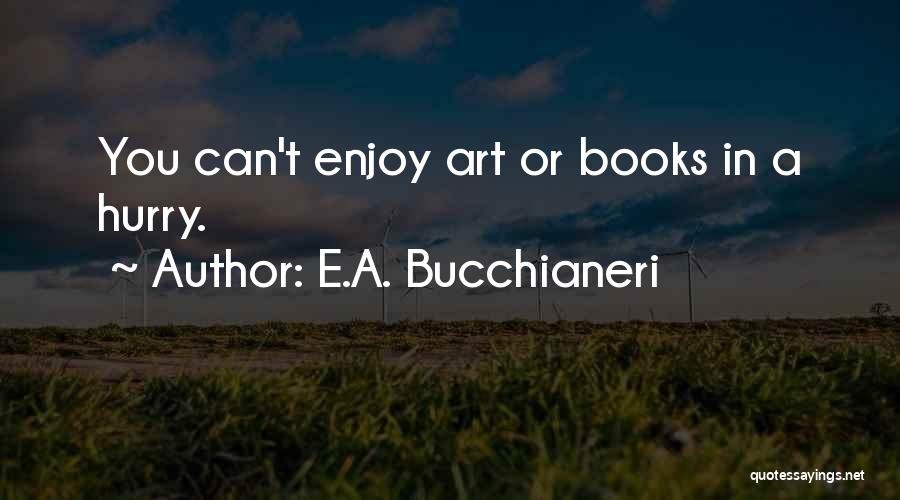 E.A. Bucchianeri Quotes: You Can't Enjoy Art Or Books In A Hurry.