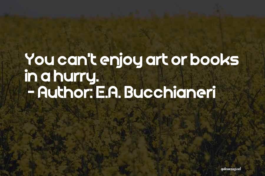 E.A. Bucchianeri Quotes: You Can't Enjoy Art Or Books In A Hurry.