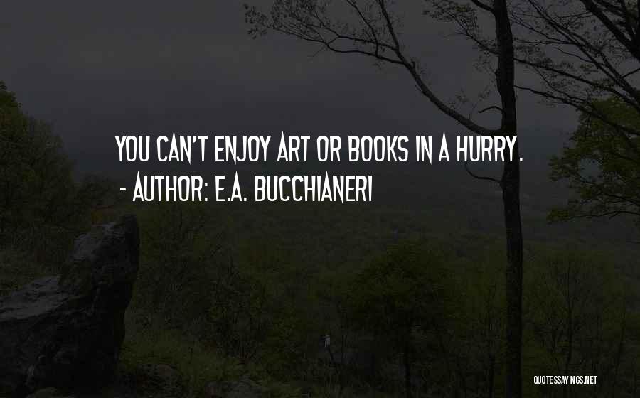 E.A. Bucchianeri Quotes: You Can't Enjoy Art Or Books In A Hurry.