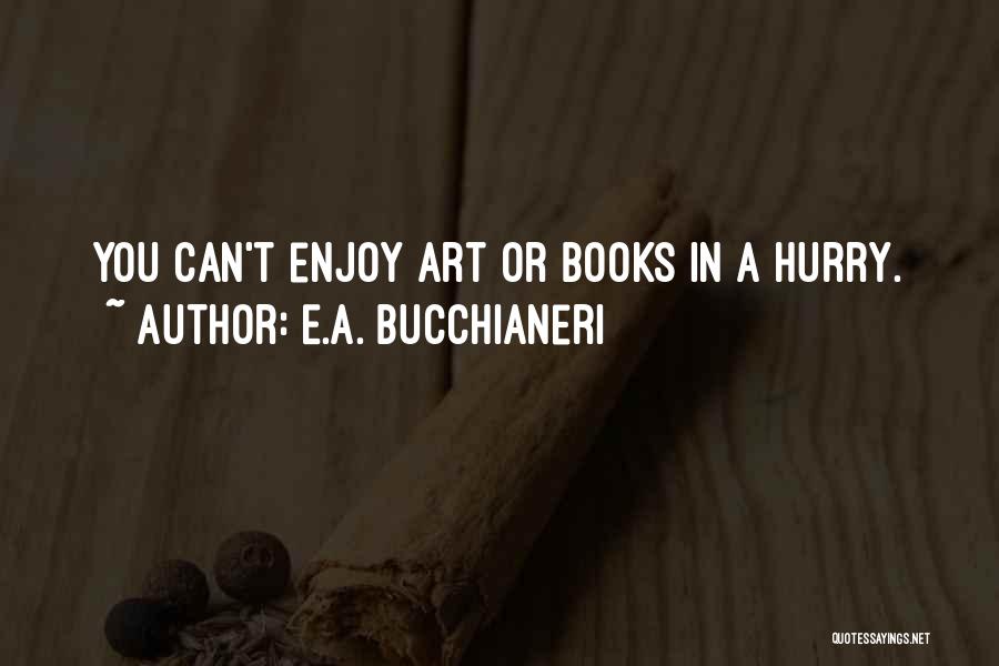 E.A. Bucchianeri Quotes: You Can't Enjoy Art Or Books In A Hurry.