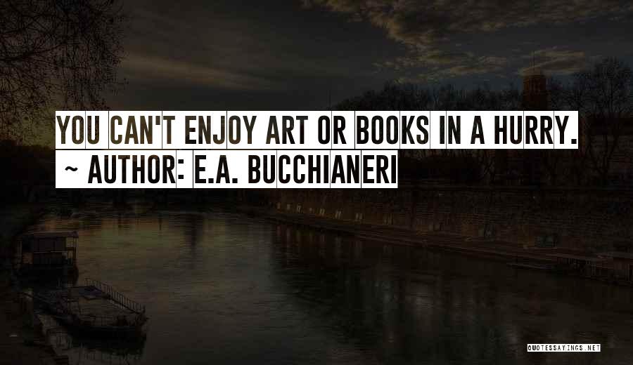 E.A. Bucchianeri Quotes: You Can't Enjoy Art Or Books In A Hurry.