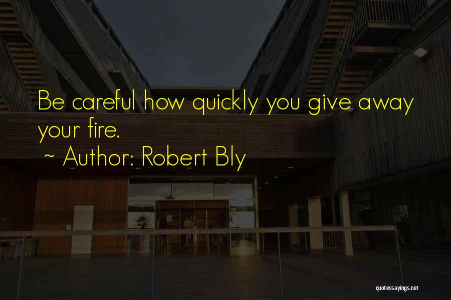 Robert Bly Quotes: Be Careful How Quickly You Give Away Your Fire.