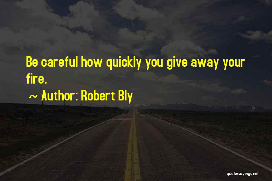 Robert Bly Quotes: Be Careful How Quickly You Give Away Your Fire.