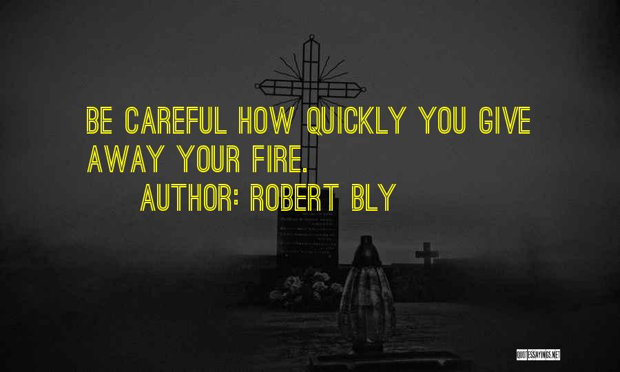 Robert Bly Quotes: Be Careful How Quickly You Give Away Your Fire.