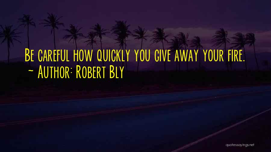 Robert Bly Quotes: Be Careful How Quickly You Give Away Your Fire.