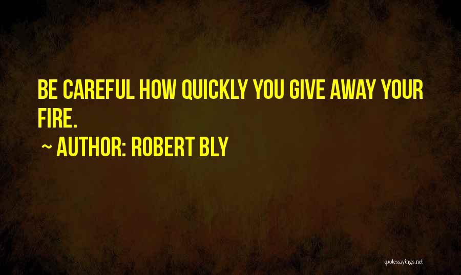 Robert Bly Quotes: Be Careful How Quickly You Give Away Your Fire.