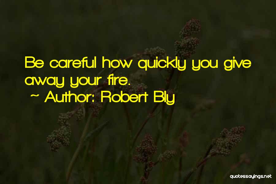 Robert Bly Quotes: Be Careful How Quickly You Give Away Your Fire.