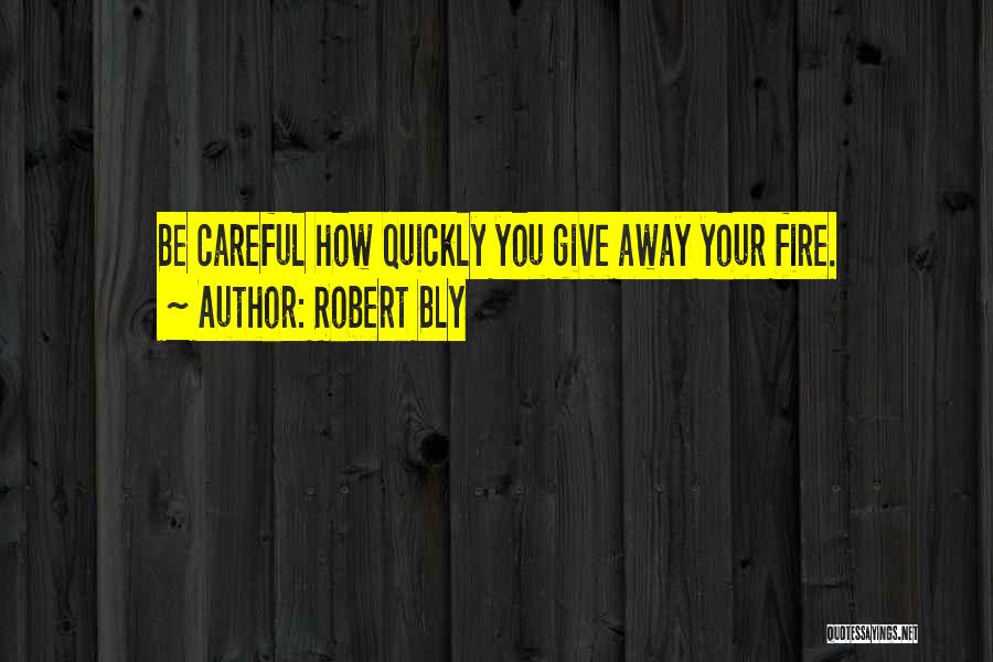 Robert Bly Quotes: Be Careful How Quickly You Give Away Your Fire.