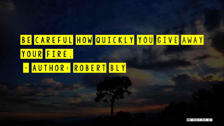 Robert Bly Quotes: Be Careful How Quickly You Give Away Your Fire.