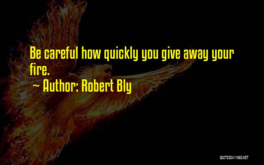 Robert Bly Quotes: Be Careful How Quickly You Give Away Your Fire.