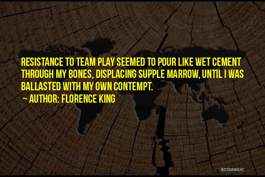 Florence King Quotes: Resistance To Team Play Seemed To Pour Like Wet Cement Through My Bones, Displacing Supple Marrow, Until I Was Ballasted