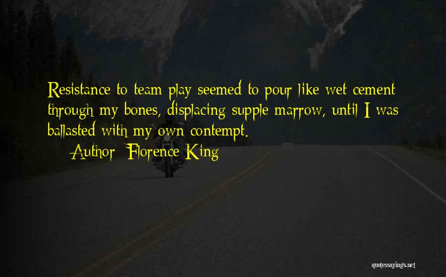 Florence King Quotes: Resistance To Team Play Seemed To Pour Like Wet Cement Through My Bones, Displacing Supple Marrow, Until I Was Ballasted